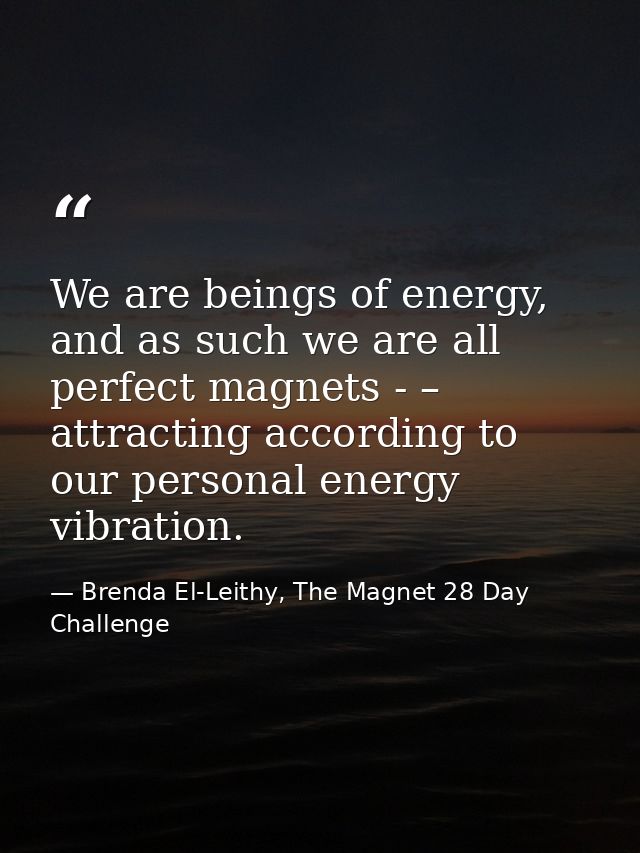 We are beings of energy, and as such we are all perfect magnets - – attracting according to our personal energy vibratio — Brenda El-Leithy, The Magnet 28 Day Challenge