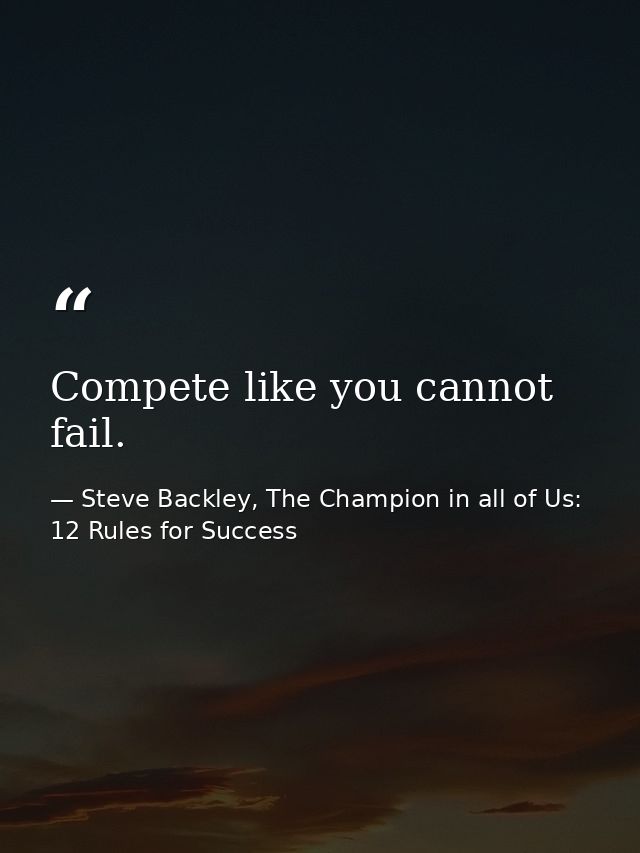 Compete like you cannot fail. — Steve Backley, The Champion in all of Us: 12 Rules for Success