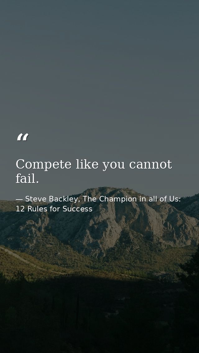 Compete like you cannot fail. — Steve Backley, The Champion in all of Us: 12 Rules for Success