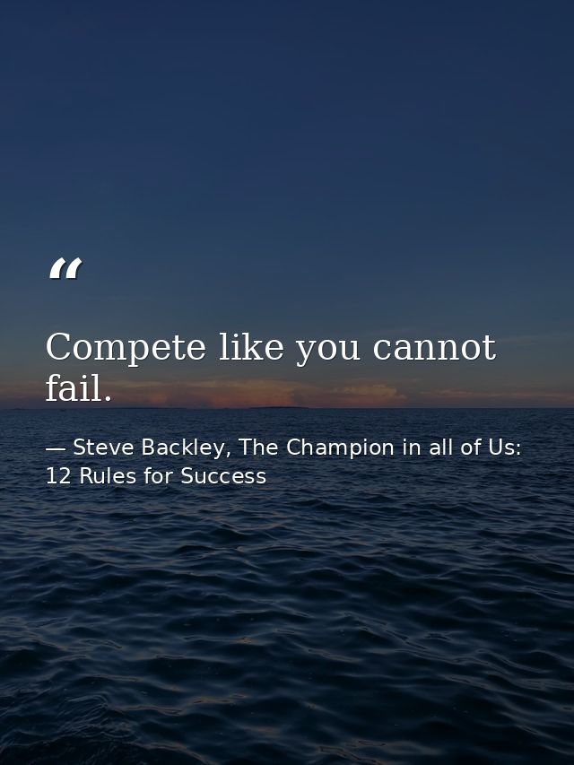 Compete like you cannot fail. — Steve Backley, The Champion in all of Us: 12 Rules for Success