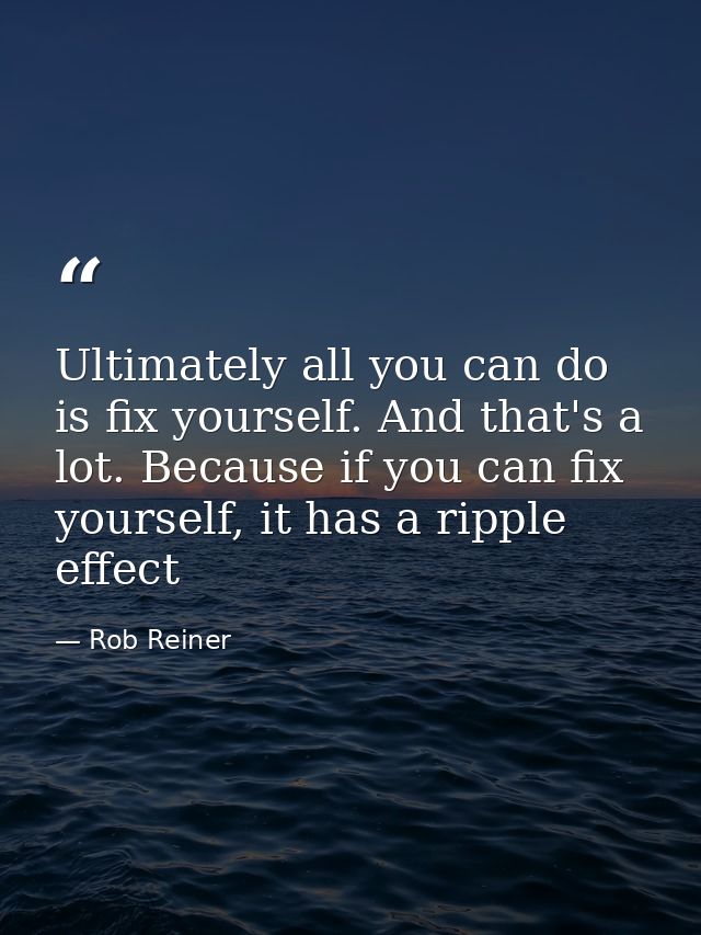 Ultimately all you can do is fix yourself. And that's a lot. Because if you can fix yourself, it has a ripple effect — Rob Reiner