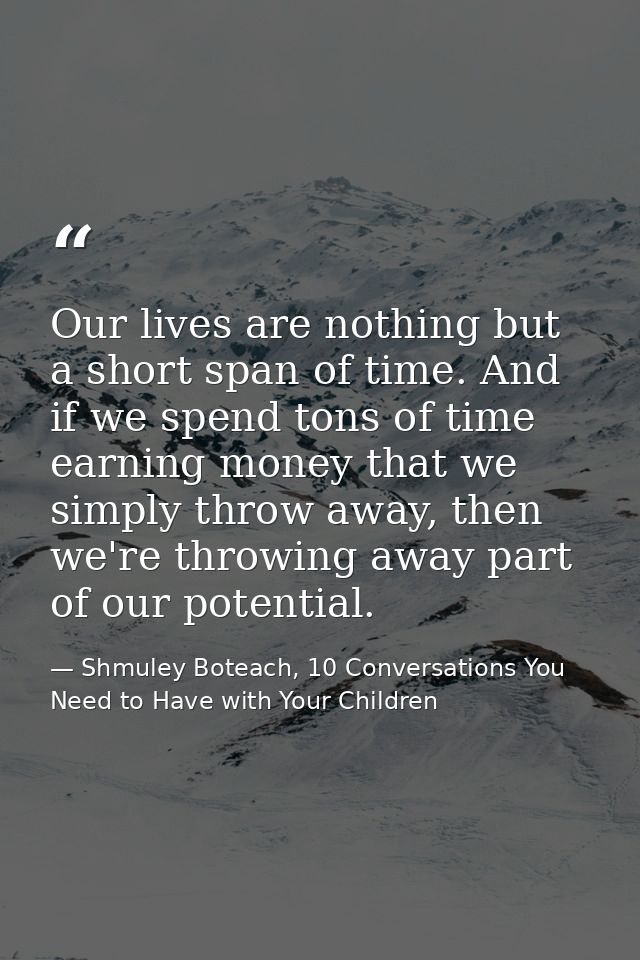 Our lives are nothing but a short span of time. And if we spend tons of time earning money that we simply throw away, th — Shmuley Boteach, 10 Conversations You Need to Have with Your Children