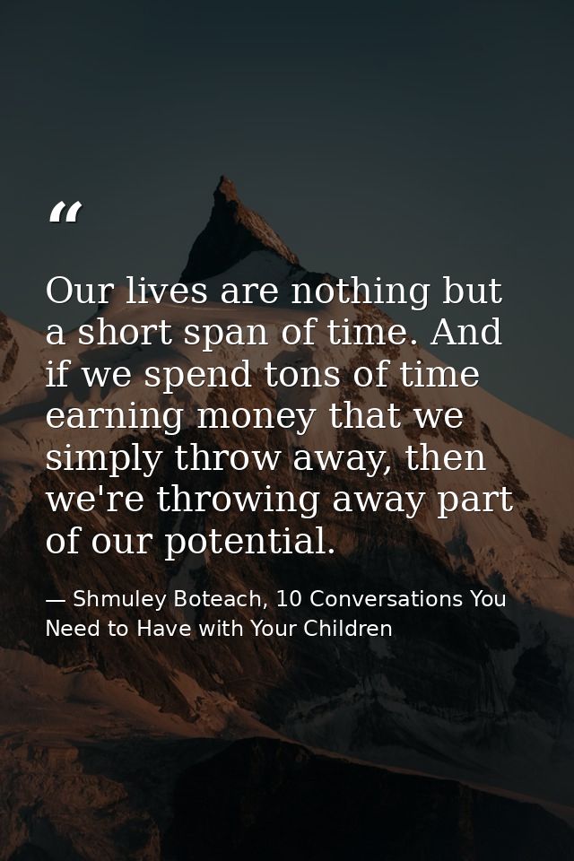 Our lives are nothing but a short span of time. And if we spend tons of time earning money that we simply throw away, th — Shmuley Boteach, 10 Conversations You Need to Have with Your Children