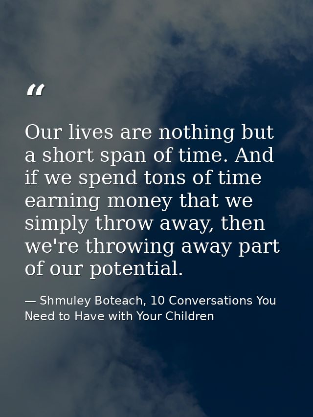 Our lives are nothing but a short span of time. And if we spend tons of time earning money that we simply throw away, th — Shmuley Boteach, 10 Conversations You Need to Have with Your Children