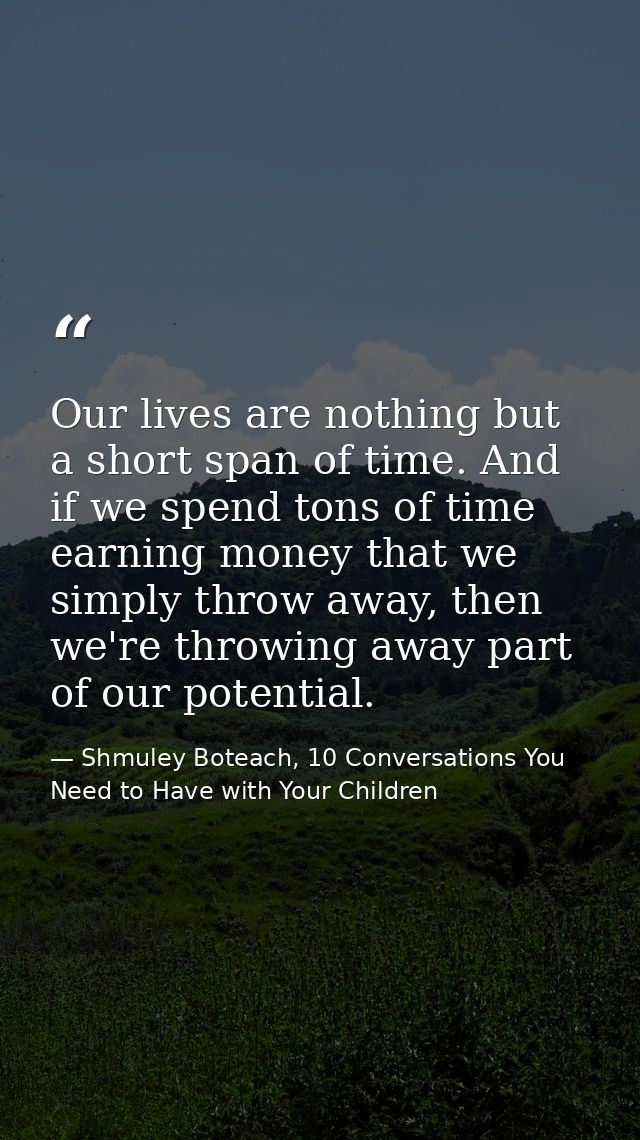 Our lives are nothing but a short span of time. And if we spend tons of time earning money that we simply throw away, th — Shmuley Boteach, 10 Conversations You Need to Have with Your Children