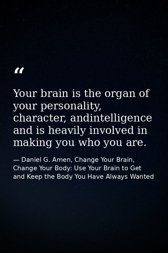 Your brain is the organ of your personality, character, andintelligence and is heavily involved in making you who you ar — Daniel G. Amen, Change Your Brain, Change Your Body: Use Your Brain to Get and Keep the Body You Have Always Wanted