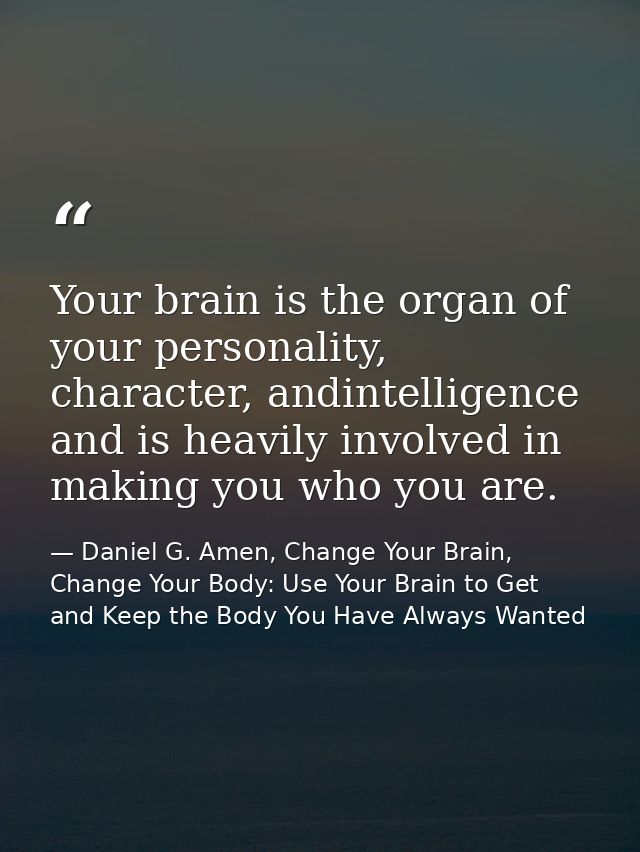 Your brain is the organ of your personality, character, andintelligence and is heavily involved in making you who you ar — Daniel G. Amen, Change Your Brain, Change Your Body: Use Your Brain to Get and Keep the Body You Have Always Wanted