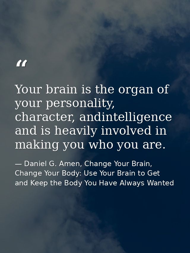 Your brain is the organ of your personality, character, andintelligence and is heavily involved in making you who you ar — Daniel G. Amen, Change Your Brain, Change Your Body: Use Your Brain to Get and Keep the Body You Have Always Wanted