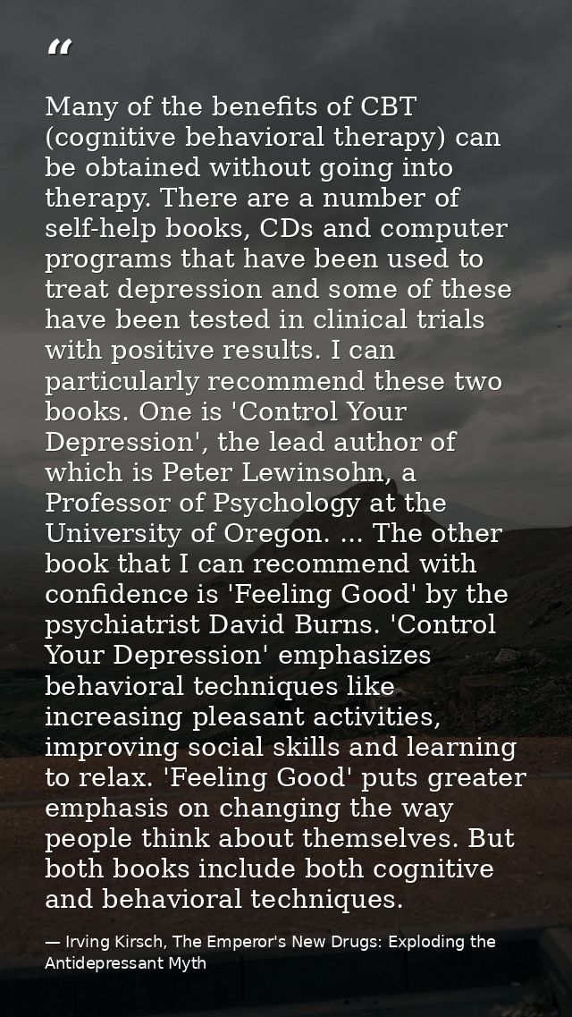 Many of the benefits of CBT (cognitive behavioral therapy) can be obtained without going into therapy. There are a numbe — Irving Kirsch, The Emperor's New Drugs: Exploding the Antidepressant Myth