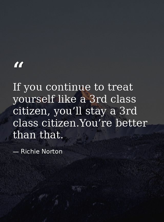 If you continue to treat yourself like a 3rd class citizen, you’ll stay a 3rd class citizen.You’re better than that. — Richie Norton