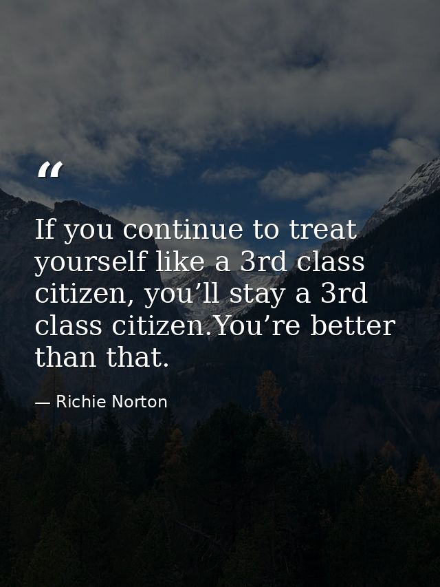 If you continue to treat yourself like a 3rd class citizen, you’ll stay a 3rd class citizen.You’re better than that. — Richie Norton