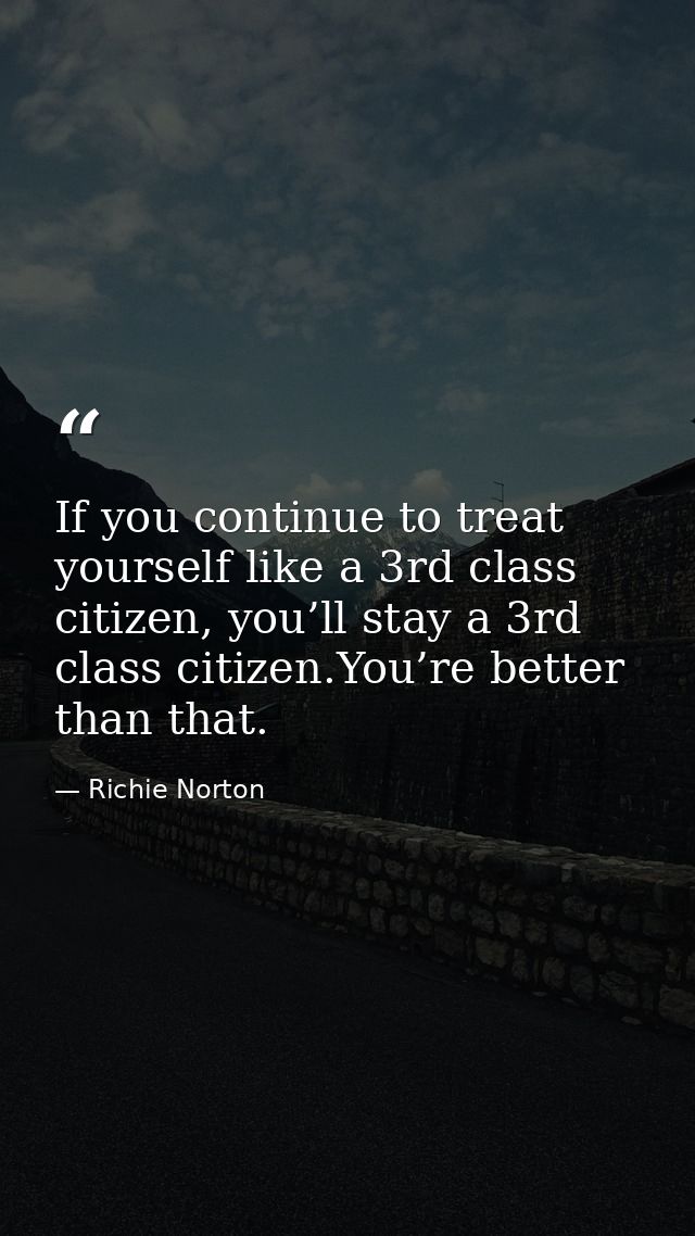 If you continue to treat yourself like a 3rd class citizen, you’ll stay a 3rd class citizen.You’re better than that. — Richie Norton