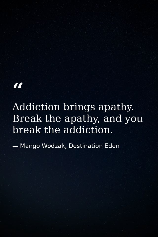 Addiction brings apathy. Break the apathy, and you break the addiction. — Mango Wodzak, Destination Eden