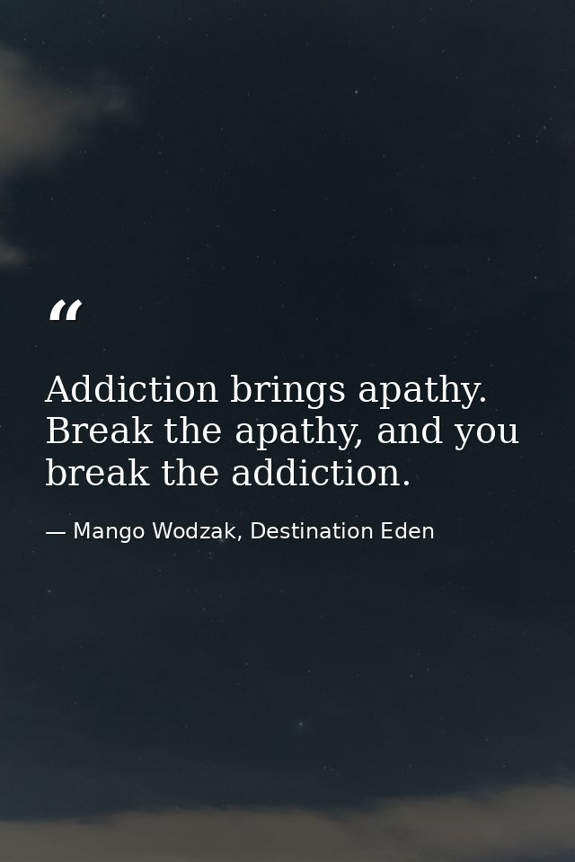 Addiction brings apathy. Break the apathy, and you break the addiction. — Mango Wodzak, Destination Eden