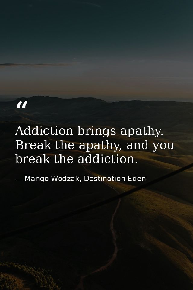 Addiction brings apathy. Break the apathy, and you break the addiction. — Mango Wodzak, Destination Eden