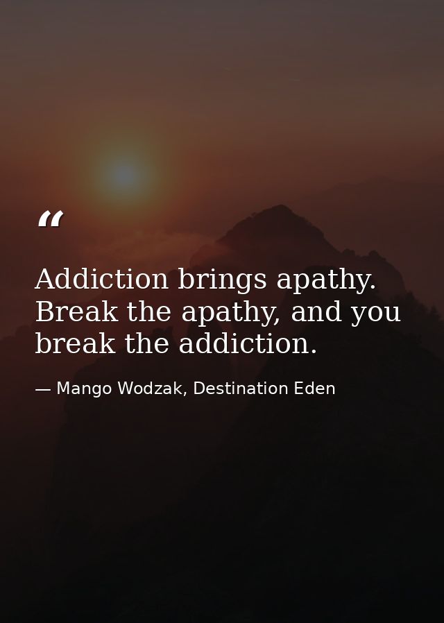 Addiction brings apathy. Break the apathy, and you break the addiction. — Mango Wodzak, Destination Eden