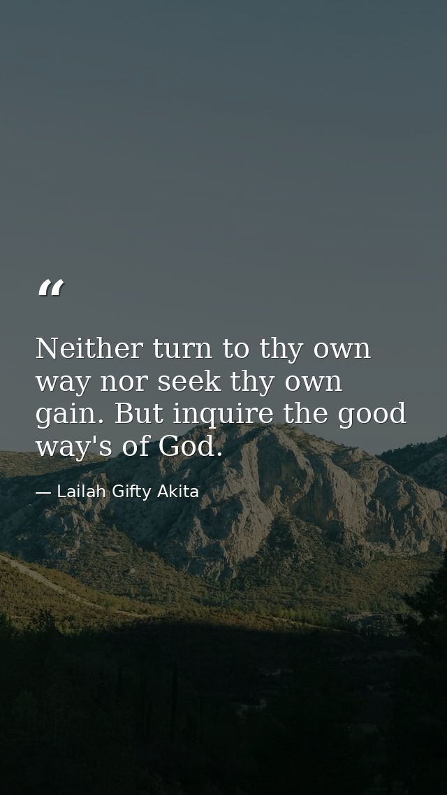 Neither turn to thy own way nor seek thy own gain. But inquire the good way's of God. — Lailah Gifty Akita