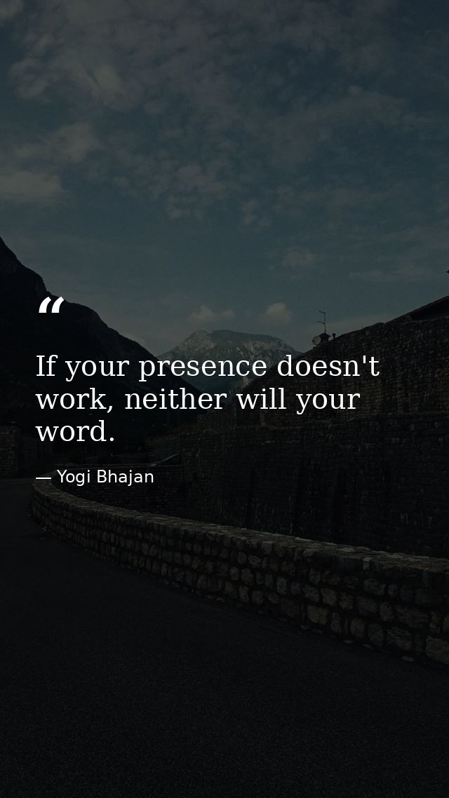 If your presence doesn't work, neither will your word. — Yogi Bhajan