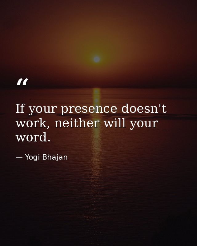 If your presence doesn't work, neither will your word. — Yogi Bhajan