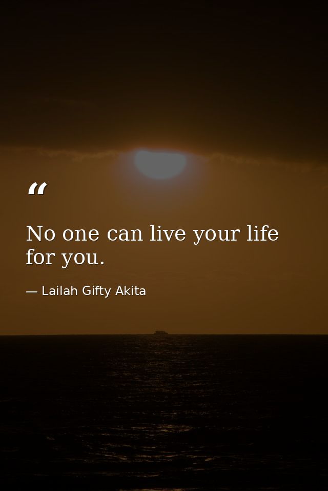 No one can live your life for you. — Lailah Gifty Akita