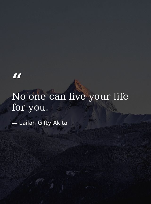 No one can live your life for you. — Lailah Gifty Akita