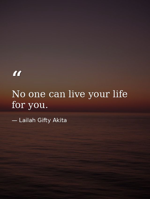 No one can live your life for you. — Lailah Gifty Akita