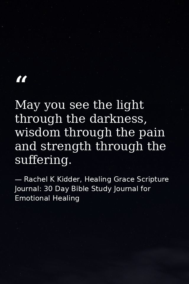 May you see the light through the darkness, wisdom through the pain and strength through the suffering. — Rachel K Kidder, Healing Grace Scripture Journal: 30 Day Bible Study Journal for Emotional Healing