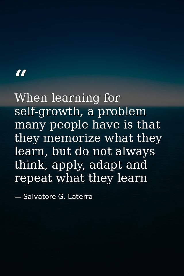 When learning for self-growth, a problem many people have is that they memorize what they learn, but do not always think — Salvatore G. Laterra