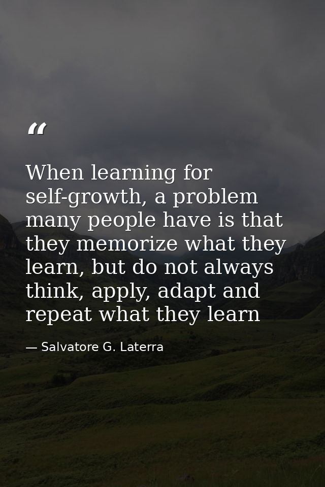 When learning for self-growth, a problem many people have is that they memorize what they learn, but do not always think — Salvatore G. Laterra