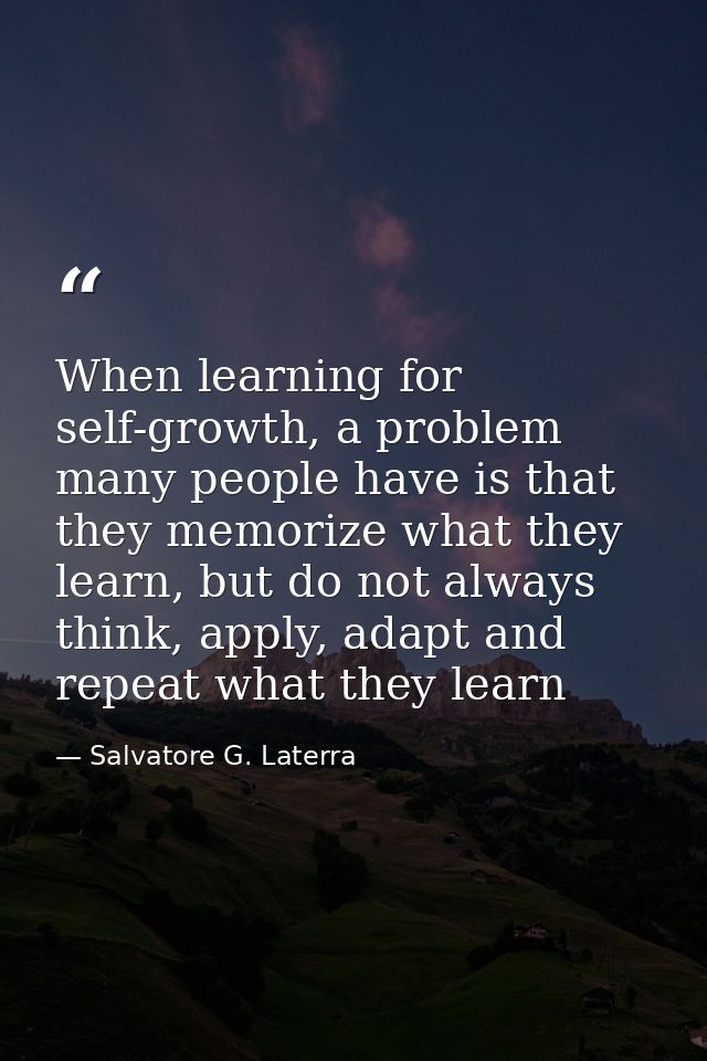 When learning for self-growth, a problem many people have is that they memorize what they learn, but do not always think — Salvatore G. Laterra