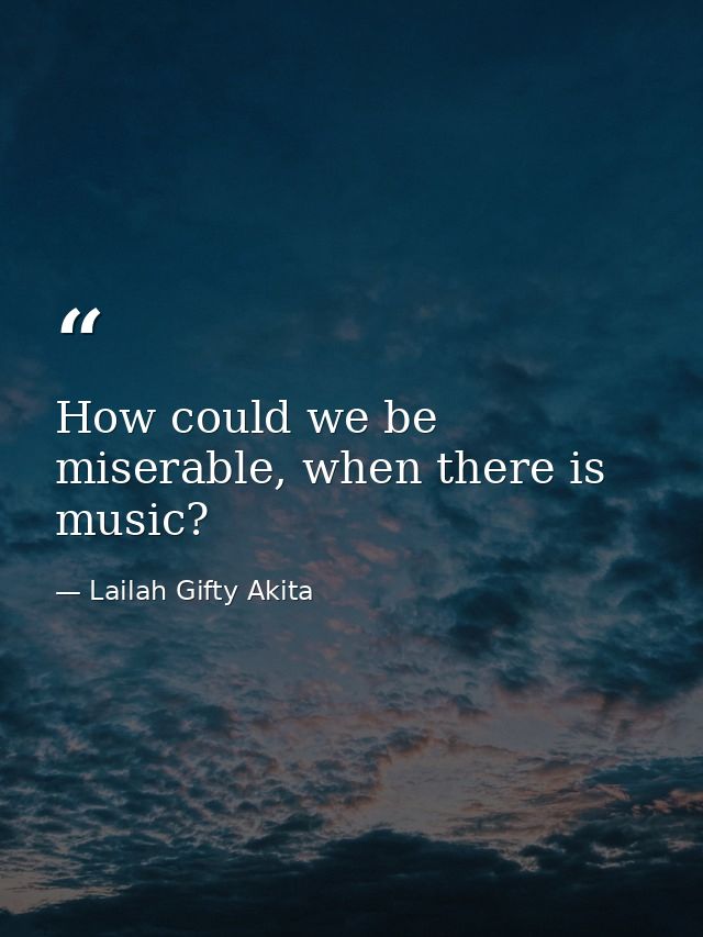 How could we be miserable, when there is music? — Lailah Gifty Akita