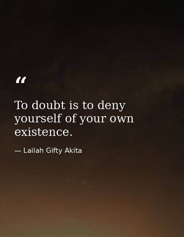 To doubt is to deny yourself of your own existence. — Lailah Gifty Akita