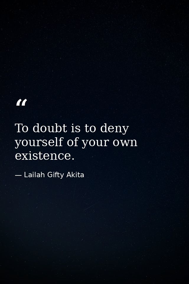 To doubt is to deny yourself of your own existence. — Lailah Gifty Akita