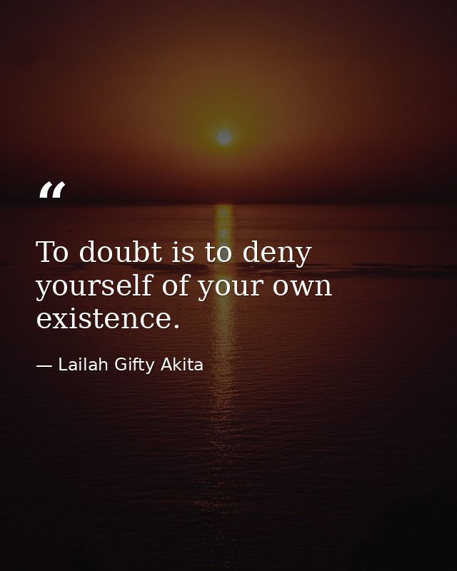 To doubt is to deny yourself of your own existence. — Lailah Gifty Akita