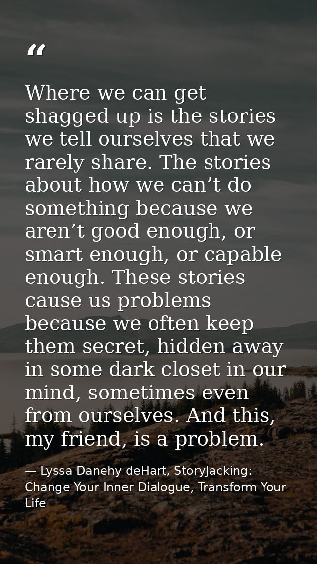 Where we can get shagged up is the stories we tell ourselves that we rarely share. The stories about how we can’t do som — Lyssa Danehy deHart, StoryJacking: Change Your Inner Dialogue, Transform Your Life