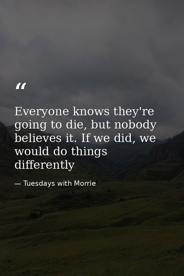 Everyone knows they're going to die, but nobody believes it. If we did, we would do things differently — Tuesdays with Morrie