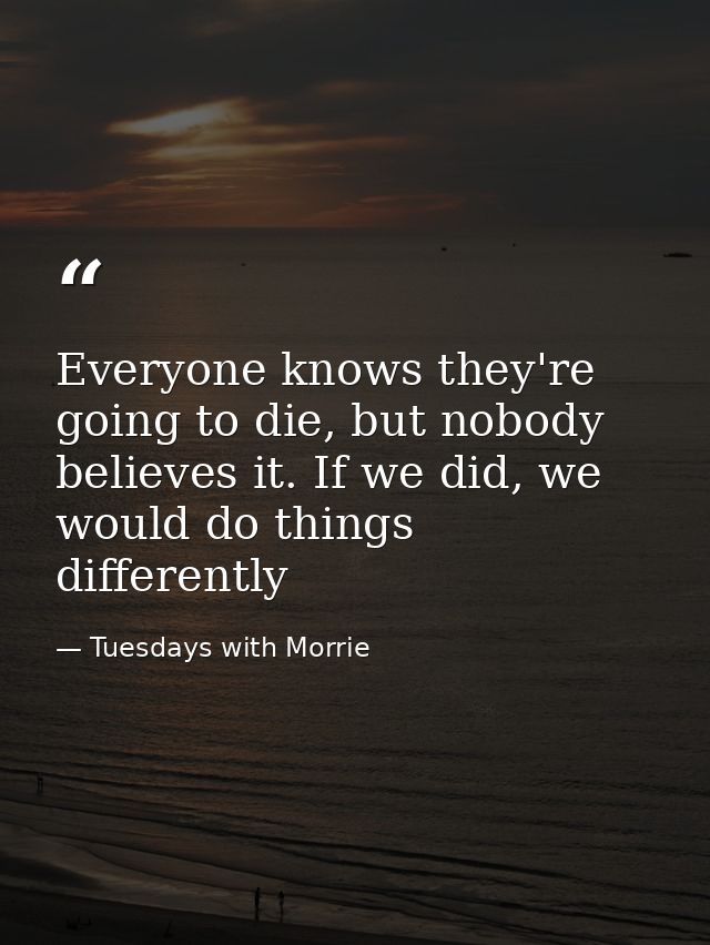Everyone knows they're going to die, but nobody believes it. If we did, we would do things differently — Tuesdays with Morrie