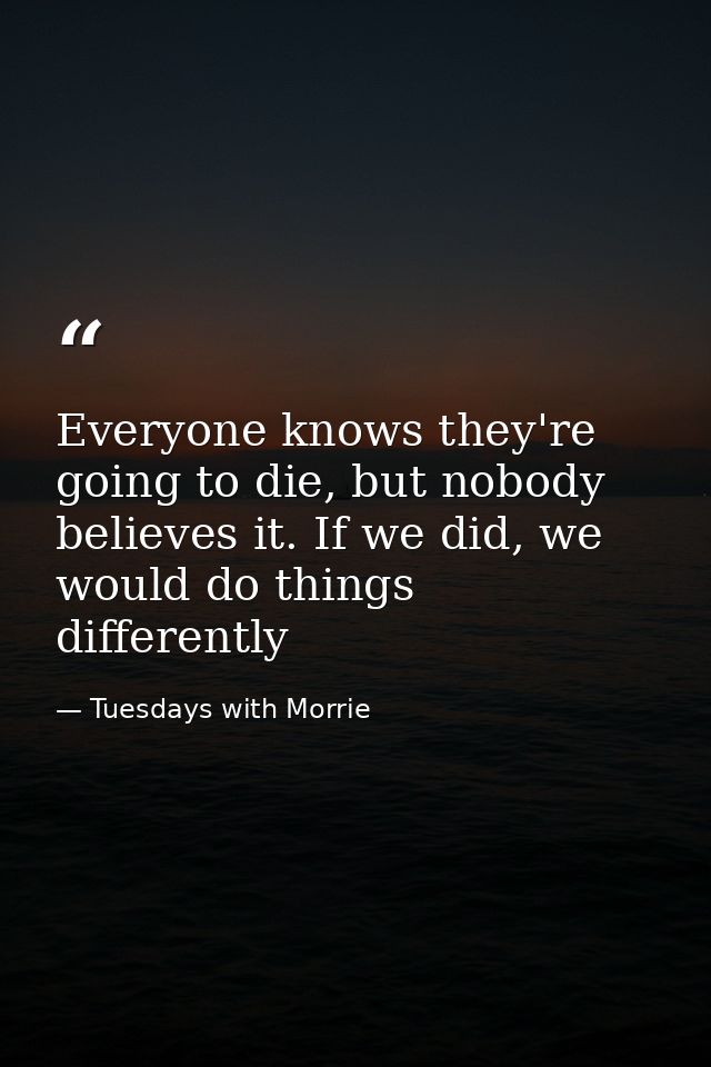 Everyone knows they're going to die, but nobody believes it. If we did, we would do things differently — Tuesdays with Morrie