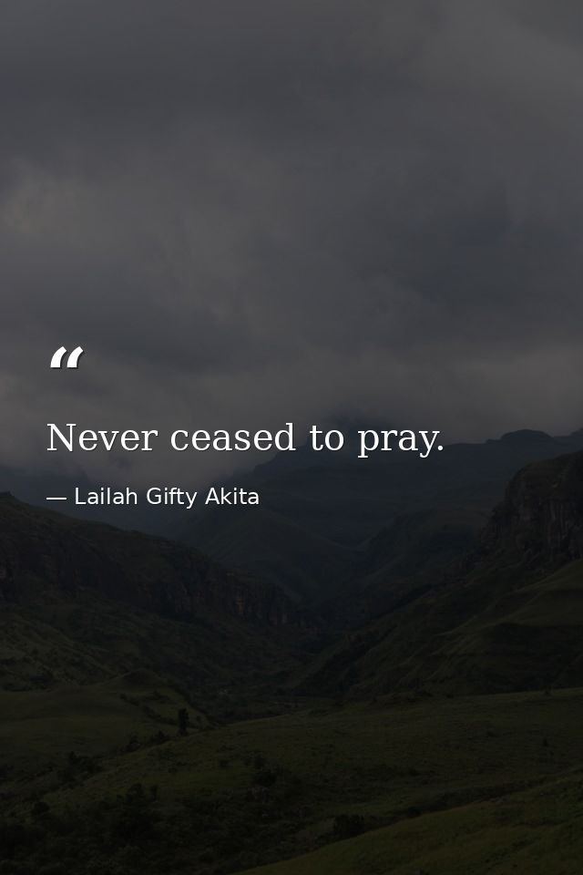 Never ceased to pray. — Lailah Gifty Akita