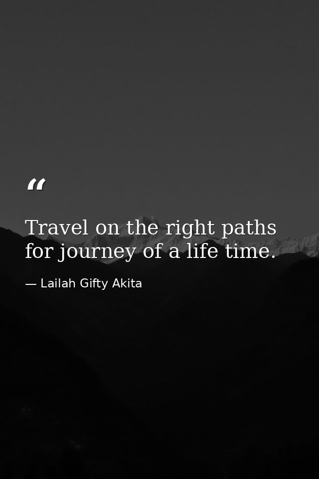 Travel on the right paths for journey of a life time. — Lailah Gifty Akita