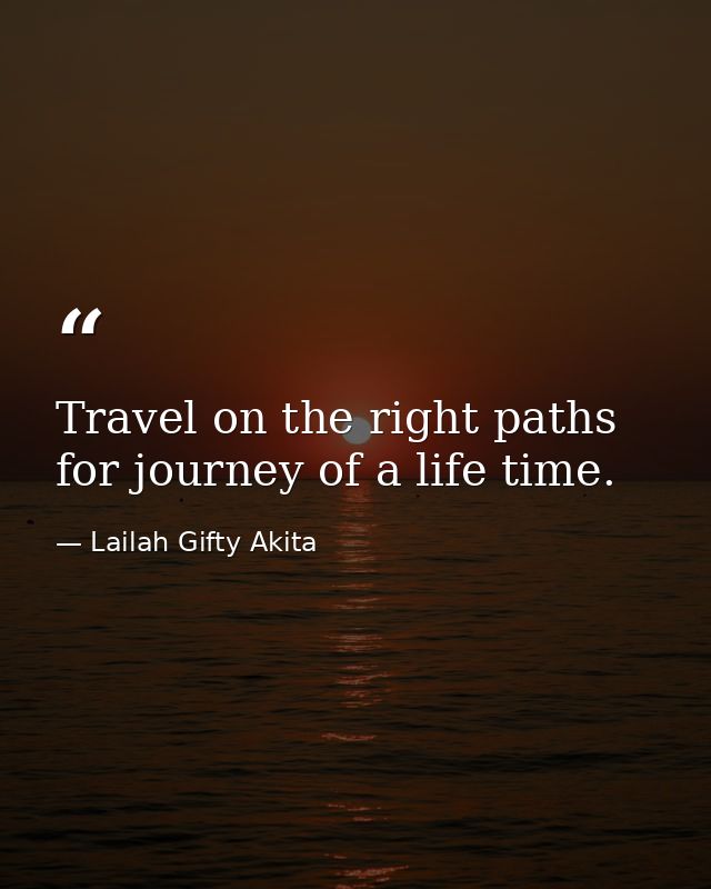 Travel on the right paths for journey of a life time. — Lailah Gifty Akita