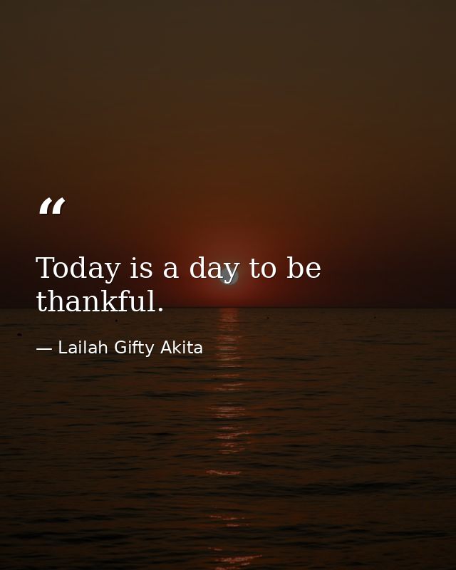 Today is a day to be thankful. — Lailah Gifty Akita