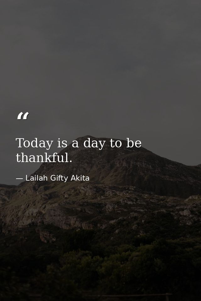 Today is a day to be thankful. — Lailah Gifty Akita