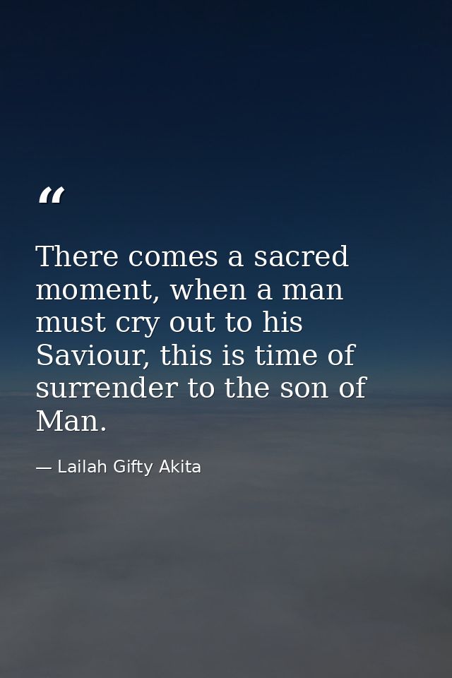 There comes a sacred moment, when a man must cry out to his Saviour, this is time of surrender to the son of Man. — Lailah Gifty Akita