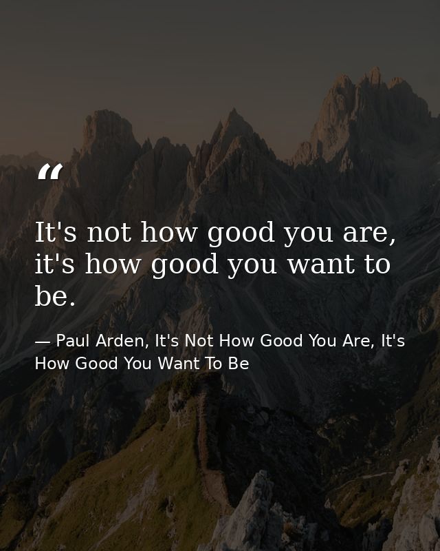 It's not how good you are, it's how good you want to be. — Paul Arden, It's Not How Good You Are, It's How Good You Want To Be
