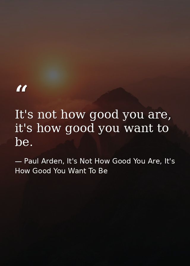 It's not how good you are, it's how good you want to be. — Paul Arden, It's Not How Good You Are, It's How Good You Want To Be