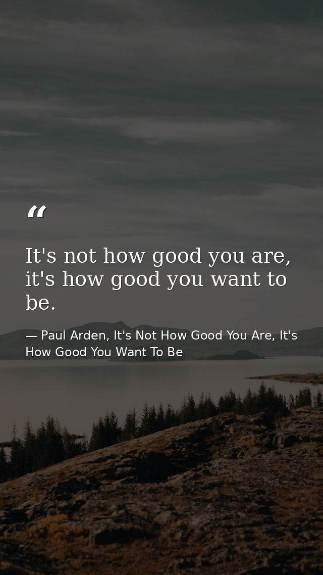 It's not how good you are, it's how good you want to be. — Paul Arden, It's Not How Good You Are, It's How Good You Want To Be