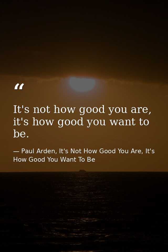 It's not how good you are, it's how good you want to be. — Paul Arden, It's Not How Good You Are, It's How Good You Want To Be