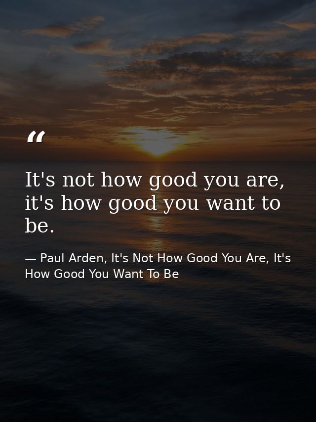 It's not how good you are, it's how good you want to be. — Paul Arden, It's Not How Good You Are, It's How Good You Want To Be