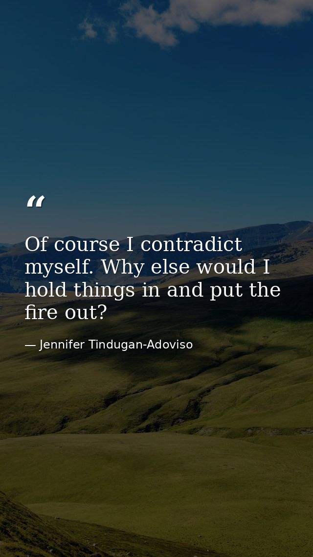 Of course I contradict myself. Why else would I hold things in and put the fire out? — Jennifer Tindugan-Adoviso